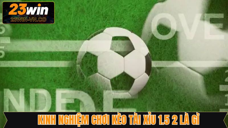 Tổng hợp mẹo chinh phục chiến thắng tài xỉu 1.5 2